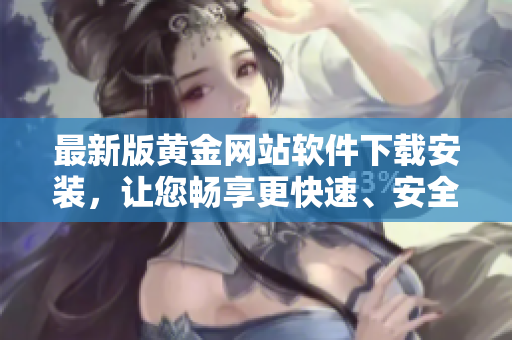 最新版黄金网站软件下载安装，让您畅享更快速、安全、稳定的交易！