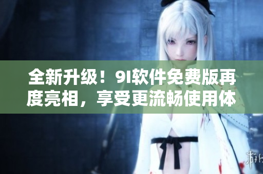 全新升级！9I软件免费版再度亮相，享受更流畅使用体验