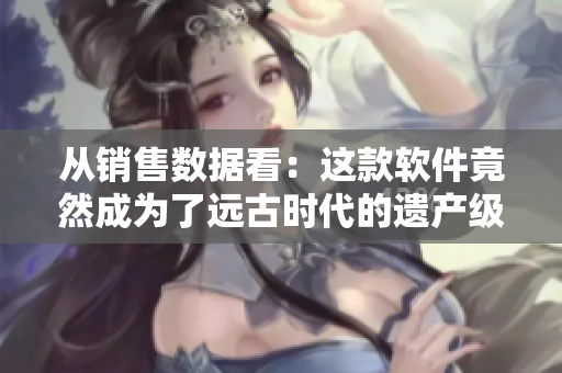 从销售数据看:这款软件竟然成为了远古时代的遗产级应用! 从销售数据看:这款软件竟然成为了远古时代的遗产级应用!