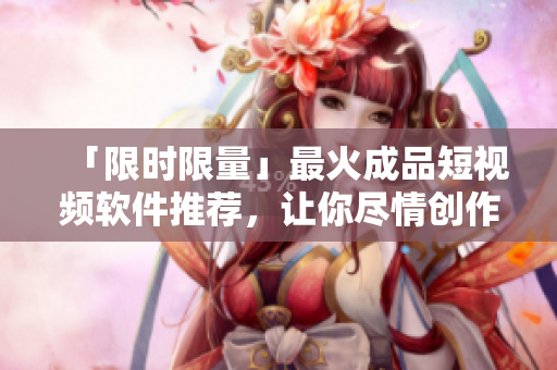 「限时限量」最火成品短视频软件推荐,让你尽情创作! 「限时限量」最火成品短视频软件推荐,让你尽情创作!