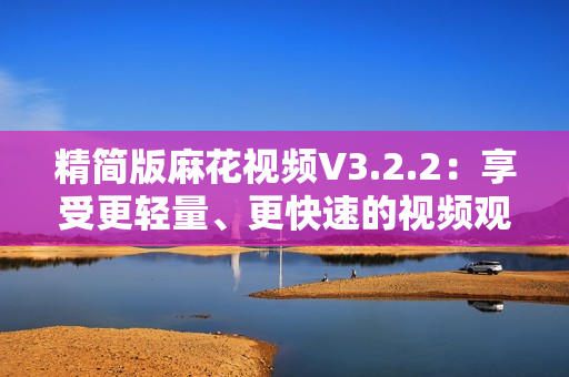 精简版麻花视频V3.2.2：享受更轻量、更快速的视频观看体验