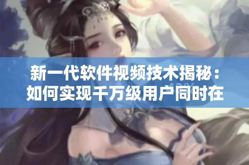 新一代软件视频技术揭秘：如何实现千万级用户同时在线观看？