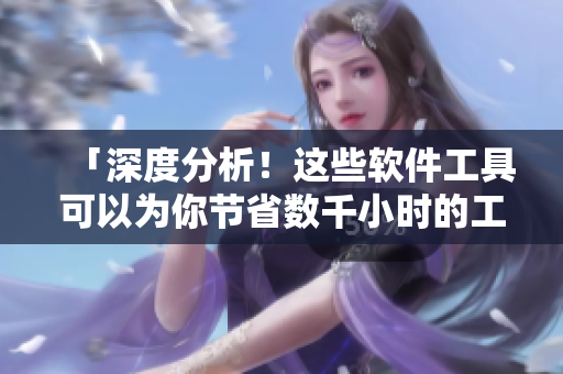 「深度分析！这些软件工具可以为你节省数千小时的工作时间」