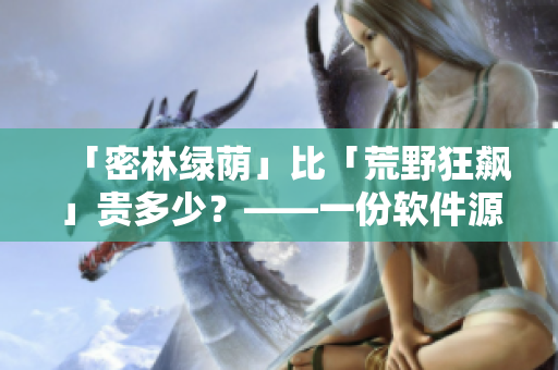 「密林绿荫」比「荒野狂飙」贵多少?——一份软件源码的价格分析 「密林绿荫」比「荒野狂飙」贵多少?——一份软件源码的价格分析