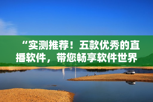 “实测推荐!五款优秀的直播软件,带您畅享软件世界的优秀体验” “实测推荐!五款优秀的直播软件,带您畅享软件世界的优秀体验”