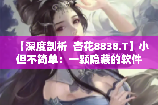 【深度剖析 杏花8838.T】小但不简单:一颗隐藏的软件明珠 【深度剖析 杏花8838.T】小但不简单:一颗隐藏的软件明珠