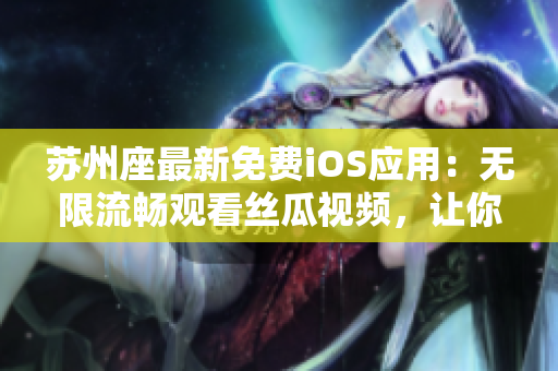 苏州座最新免费iOS应用：无限流畅观看丝瓜视频，让你爱不释手！