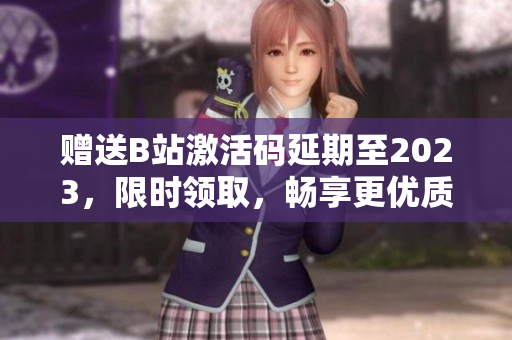 赠送B站激活码延期至2023，限时领取，畅享更优质的软件内容！