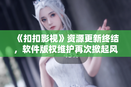 《扣扣影视》资源更新终结，软件版权维护再次掀起风波