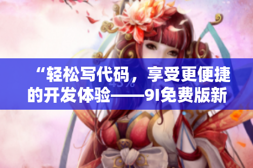“轻松写代码,享受更便捷的开发体验——9I免费版新版发布啦!” “轻松写代码,享受更便捷的开发体验——9I免费版新版发布啦!”