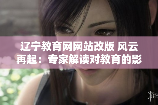 辽宁教育网网站改版 风云再起：专家解读对教育的影响，教育者应该如何应对？