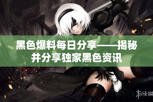 黑色爆料每日分享——揭秘并分享独家黑色资讯