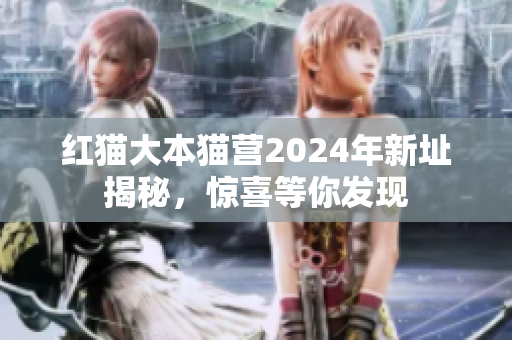 红猫大本猫营2024年新址揭秘，惊喜等你发现