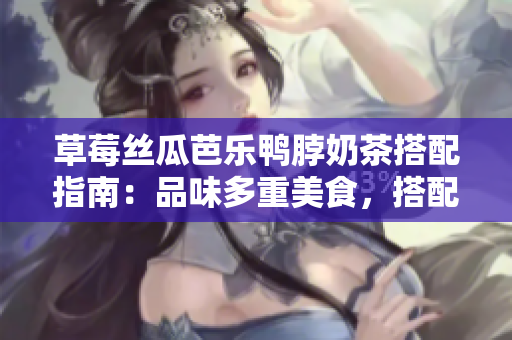 草莓丝瓜芭乐鸭脖奶茶搭配指南：品味多重美食，搭配出独特魅力