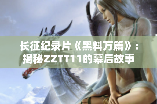 长征纪录片《黑料万篇》：揭秘ZZTT11的幕后故事