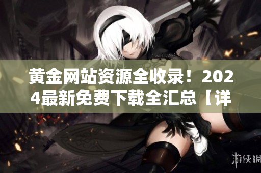 黄金网站资源全收录！2024最新免费下载全汇总【详细大全】