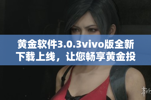 黄金软件3.0.3vivo版全新下载上线，让您畅享黄金投资！