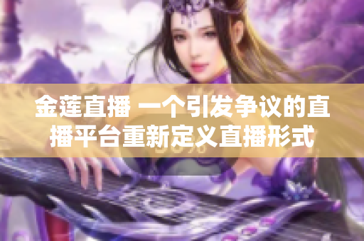 金莲直播 一个引发争议的直播平台重新定义直播形式