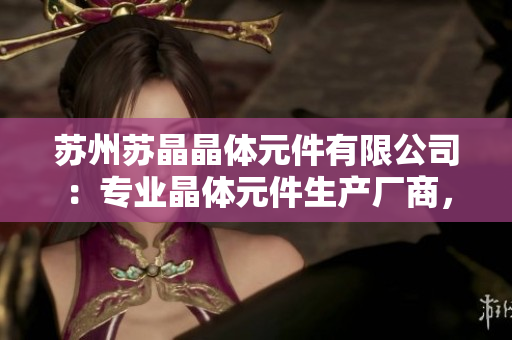 苏州苏晶晶体元件有限公司：专业晶体元件生产厂商，提供高品质晶体元件产品和解决方案