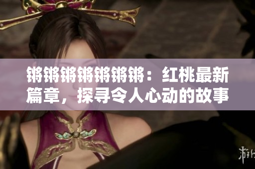 锵锵锵锵锵锵锵：红桃最新篇章，探寻令人心动的故事