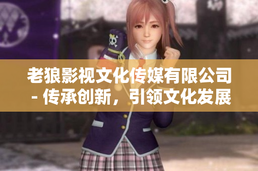 老狼影视文化传媒有限公司 - 传承创新，引领文化发展