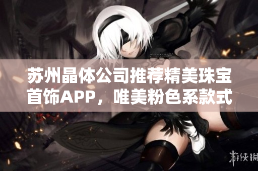 苏州晶体公司推荐精美珠宝首饰APP，唯美粉色系款式抢眼