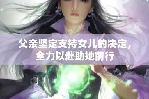 父亲坚定支持女儿的决定，全力以赴助她前行