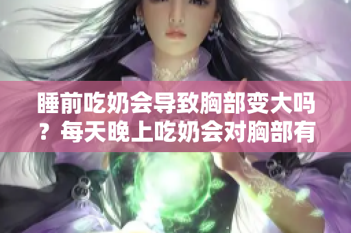 睡前吃奶会导致胸部变大吗？每天晚上吃奶会对胸部有影响吗？