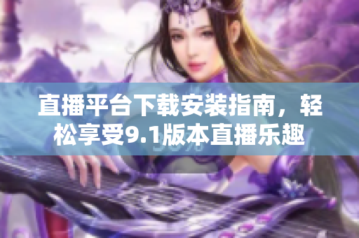 直播平台下载安装指南，轻松享受9.1版本直播乐趣
