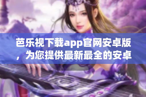 芭乐视下载app官网安卓版，为您提供最新最全的安卓应用下载资源