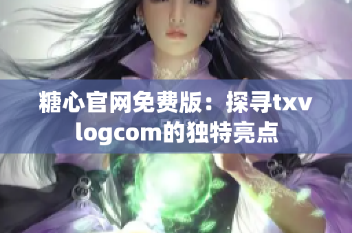 糖心官网免费版：探寻txvlogcom的独特亮点