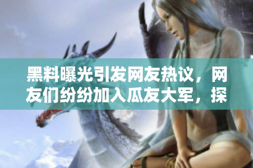 黑料曝光引发网友热议，网友们纷纷加入瓜友大军，探讨事件真相