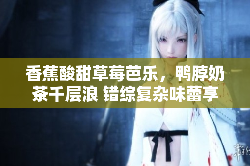 香蕉酸甜草莓芭乐，鸭脖奶茶千层浪 错综复杂味蕾享受