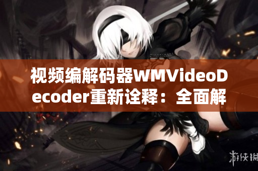 视频编解码器WMVideoDecoder重新诠释：全面解析其技术及应用