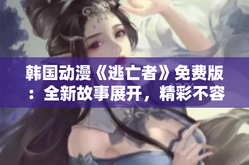韩国动漫《逃亡者》免费版：全新故事展开，精彩不容错过