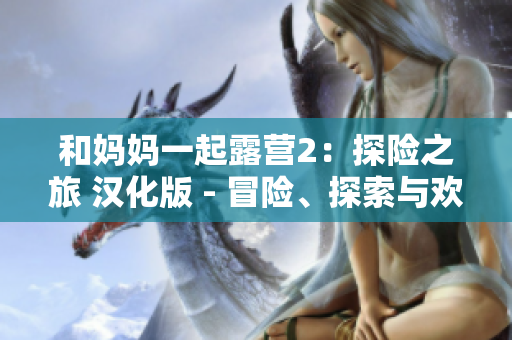 和妈妈一起露营2：探险之旅 汉化版 - 冒险、探索与欢乐!