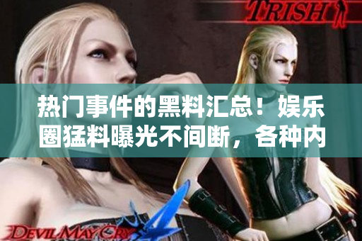 热门事件的黑料汇总！娱乐圈猛料曝光不间断，各种内幕曝光，吃瓜群众乐翻天