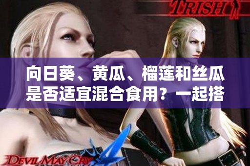 向日葵、黄瓜、榴莲和丝瓜是否适宜混合食用？一起搭配食用是否对身体有益？