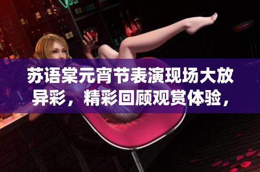 苏语棠元宵节表演现场大放异彩，精彩回顾观赏体验，惊艳夜晚氛围uniqe