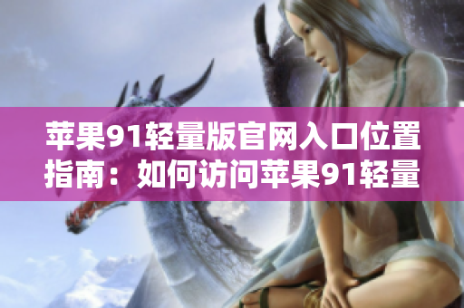 苹果91轻量版官网入口位置指南：如何访问苹果91轻量版官网？