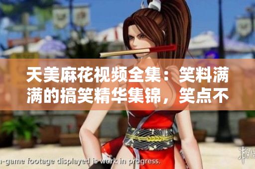 天美麻花视频全集：笑料满满的搞笑精华集锦，笑点不断，让您捧腹大笑，快来一观！