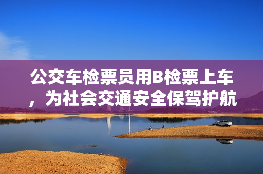 公交车检票员用B检票上车，为社会交通安全保驾护航