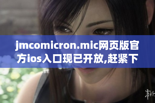 jmcomicron.mic网页版官方ios入口现已开放,赶紧下载体验吧!