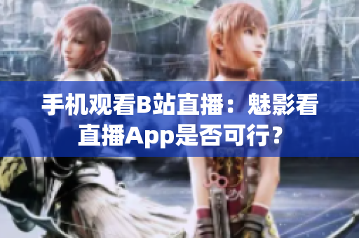 手机观看B站直播：魅影看直播App是否可行？