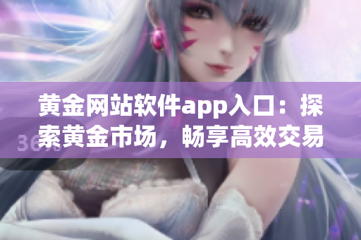 黄金网站软件app入口：探索黄金市场，畅享高效交易和实时信息