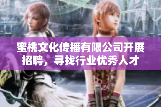 蜜桃文化传播有限公司开展招聘，寻找行业优秀人才