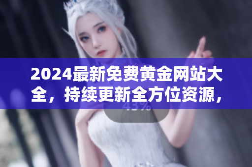 2024最新免费黄金网站大全，持续更新全方位资源，极速下载助你轻松开启黄金之旅