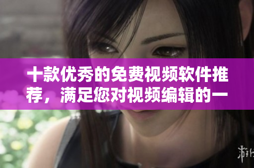 十款优秀的免费视频软件推荐，满足您对视频编辑的一切需求