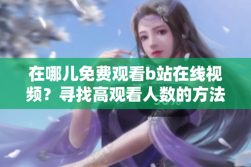 在哪儿免费观看b站在线视频？寻找高观看人数的方法