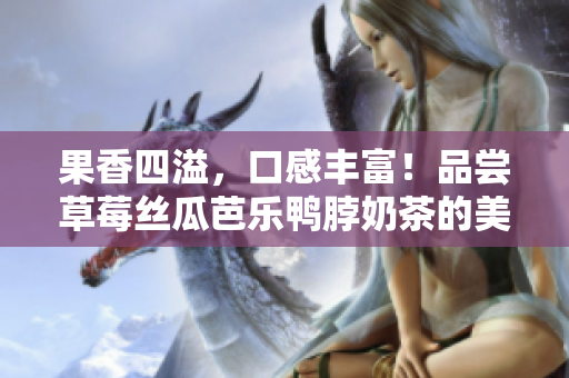 果香四溢，口感丰富！品尝草莓丝瓜芭乐鸭脖奶茶的美妙体验